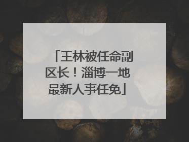 王林被任命副区长！淄博一地最新人事任免