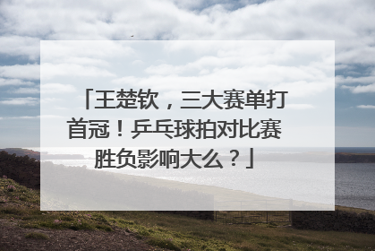 王楚钦，三大赛单打首冠！乒乓球拍对比赛胜负影响大么？