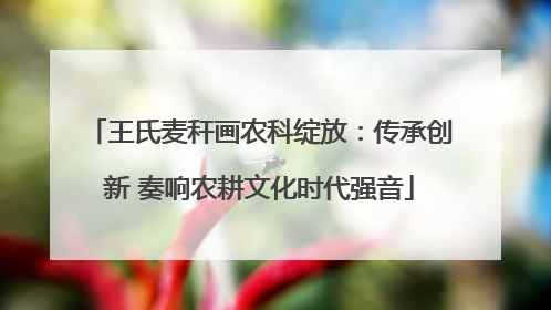 王氏麦秆画农科绽放：传承创新 奏响农耕文化时代强音