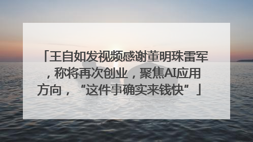 王自如发视频感谢董明珠雷军，称将再次创业，聚焦AI应用方向，“这件事确实来钱快”