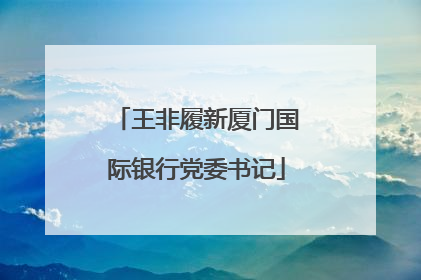王非履新厦门国际银行党委书记