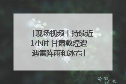 现场视频丨持续近1小时 甘肃敦煌遭遇雷阵雨和冰雹