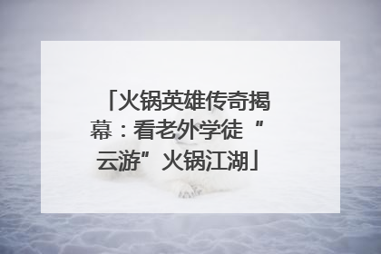 火锅英雄传奇揭幕：看老外学徒“云游”火锅江湖