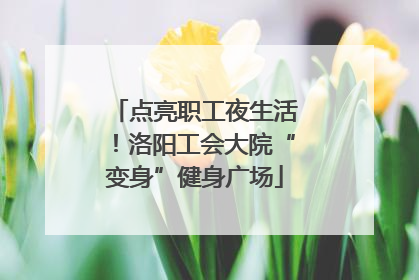 点亮职工夜生活！洛阳工会大院“变身”健身广场