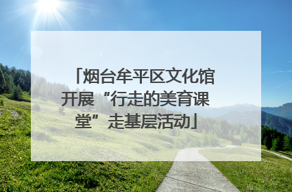 烟台牟平区文化馆开展“行走的美育课堂”走基层活动