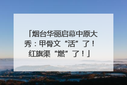 烟台华丽启幕中原大秀：甲骨文“活”了！红旗渠“燃”了！