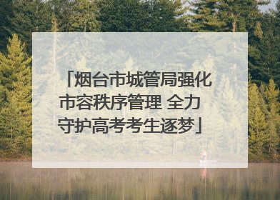 烟台市城管局强化市容秩序管理 全力守护高考考生逐梦