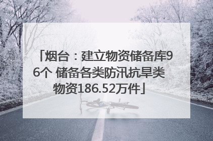 烟台：建立物资储备库96个 储备各类防汛抗旱类物资186.52万件