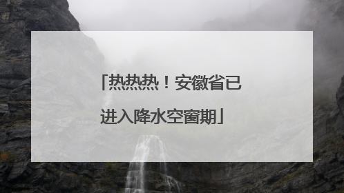 热热热！安徽省已进入降水空窗期