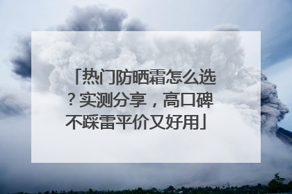 热门防晒霜怎么选？实测分享，高口碑不踩雷平价又好用