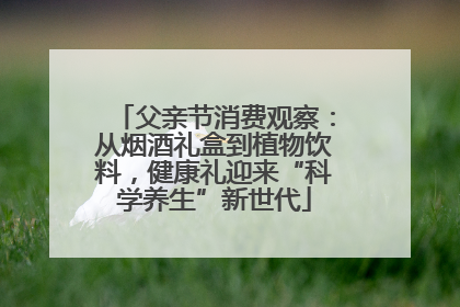 父亲节消费观察：从烟酒礼盒到植物饮料，健康礼迎来“科学养生”新世代
