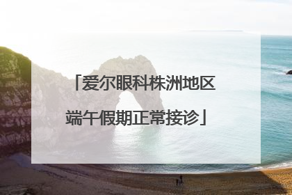爱尔眼科株洲地区端午假期正常接诊