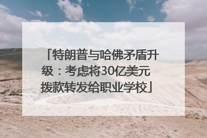 特朗普与哈佛矛盾升级：考虑将30亿美元拨款转发给职业学校