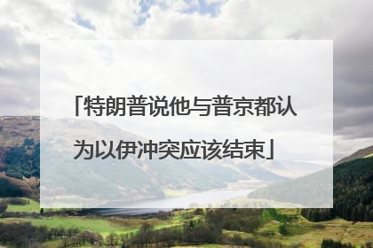 特朗普说他与普京都认为以伊冲突应该结束