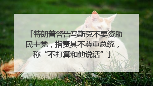 特朗普警告马斯克不要资助民主党，指责其不尊重总统，称“不打算和他说话”