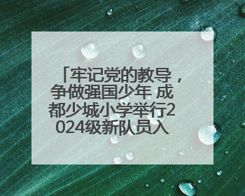 牢记党的教导，争做强国少年 成都少城小学举行2024级新队员入队仪式