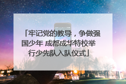 牢记党的教导，争做强国少年 成都成华特校举行少先队入队仪式