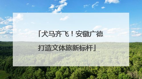 犬马齐飞！安徽广德打造文体旅新标杆
