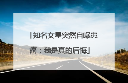 知名女星突然自曝患癌：我是真的后悔