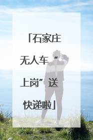 石家庄无人车“上岗”送快递啦