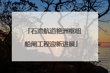 石澧航道艳洲枢纽船闸工程迎新进展