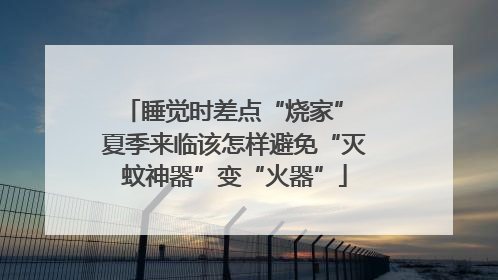 睡觉时差点“烧家” 夏季来临该怎样避免“灭蚊神器”变“火器”