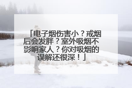 电子烟伤害小？戒烟后会发胖？室外吸烟不影响家人？你对吸烟的误解还很深！