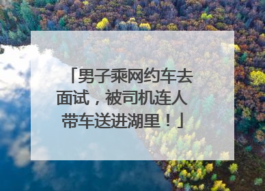 男子乘网约车去面试，被司机连人带车送进湖里！