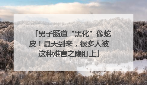 男子肠道“黑化”像蛇皮！夏天到来，很多人被这种难言之隐盯上