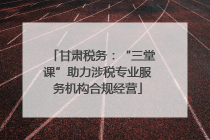 甘肃税务：“三堂课”助力涉税专业服务机构合规经营