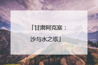 甘肃阿克塞：沙与水之歌