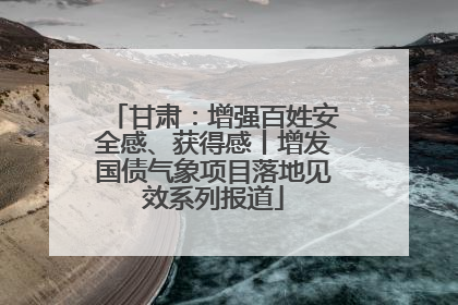 甘肃：增强百姓安全感、获得感丨增发国债气象项目落地见效系列报道
