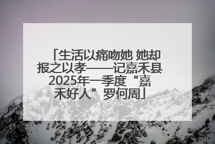 生活以痛吻她 她却报之以孝——记嘉禾县2025年一季度“嘉禾好人”罗何周