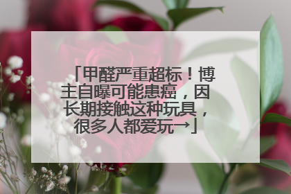 甲醛严重超标！博主自曝可能患癌，因长期接触这种玩具，很多人都爱玩→