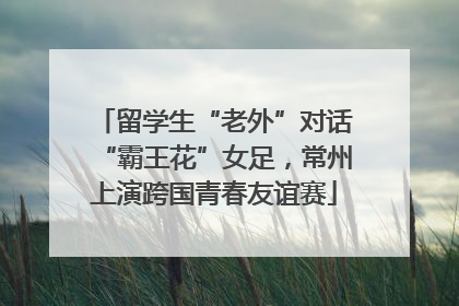 留学生“老外”对话“霸王花”女足，常州上演跨国青春友谊赛