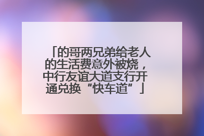 的哥两兄弟给老人的生活费意外被烧，中行友谊大道支行开通兑换“快车道”
