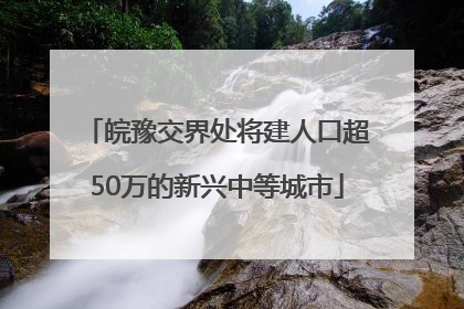 皖豫交界处将建人口超50万的新兴中等城市