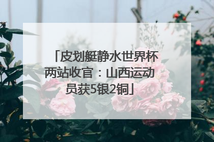 皮划艇静水世界杯两站收官：山西运动员获5银2铜