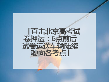 直击北京高考试卷押运：6点前后试卷运送车辆陆续驶向各考点