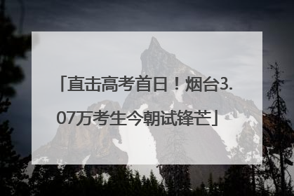 直击高考首日！烟台3.07万考生今朝试锋芒