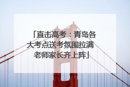 直击高考：青岛各大考点送考氛围拉满 老师家长齐上阵