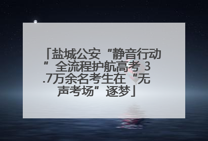盐城公安“静音行动”全流程护航高考 3.7万余名考生在“无声考场”逐梦