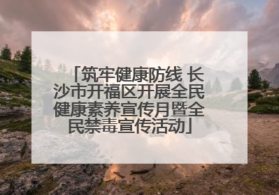 筑牢健康防线 长沙市开福区开展全民健康素养宣传月暨全民禁毒宣传活动