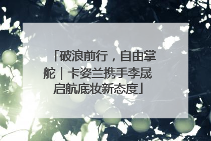 破浪前行，自由掌舵｜卡姿兰携手李晟启航底妆新态度