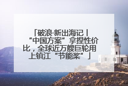 破浪·新出海记丨 “中国方案”拿捏性价比，全球近万艘巨轮用上镇江“节能桨”