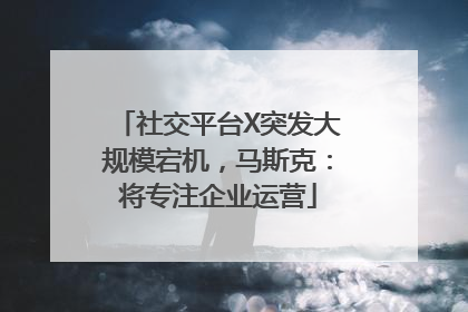 社交平台X突发大规模宕机，马斯克：将专注企业运营