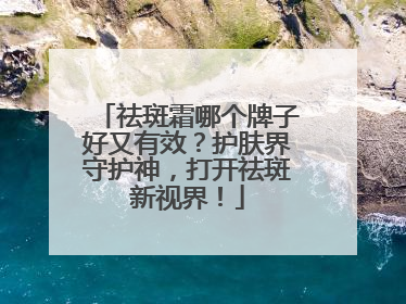 祛斑霜哪个牌子好又有效？护肤界守护神，打开祛斑新视界！