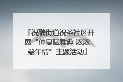 祝融街道祝圣社区开展“仲夏赋雅趣 浓浓端午情”主题活动