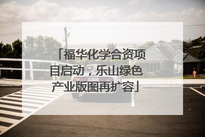 福华化学合资项目启动，乐山绿色产业版图再扩容