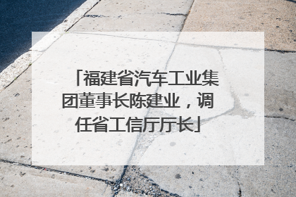 福建省汽车工业集团董事长陈建业，调任省工信厅厅长